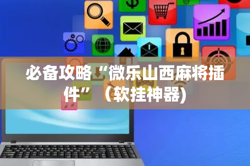 必备攻略“微乐山西麻将插件”（软挂神器)