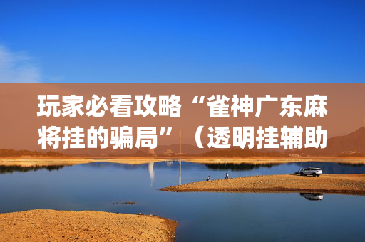 玩家必看攻略“雀神广东麻将挂的骗局”（透明挂辅助器)