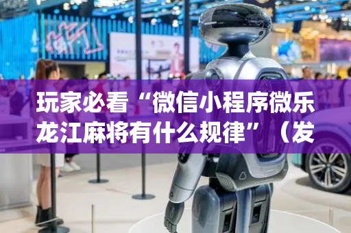 玩家必看“微信小程序微乐龙江麻将有什么规律”（发牌有什么规律吗)