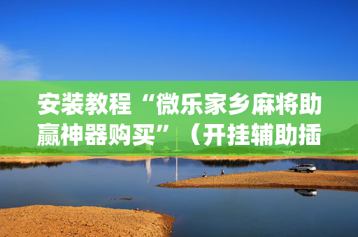 安装教程“微乐家乡麻将助赢神器购买”（开挂辅助插件)