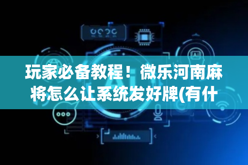 玩家必备教程！微乐河南麻将怎么让系统发好牌(有什么技巧)