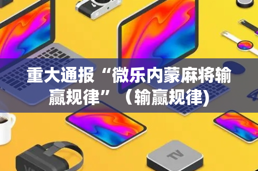 重大通报“微乐内蒙麻将输赢规律”（输赢规律)