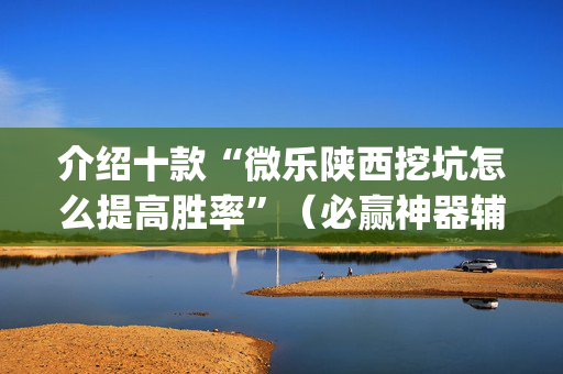 介绍十款“微乐陕西挖坑怎么提高胜率”（必赢神器辅助器)