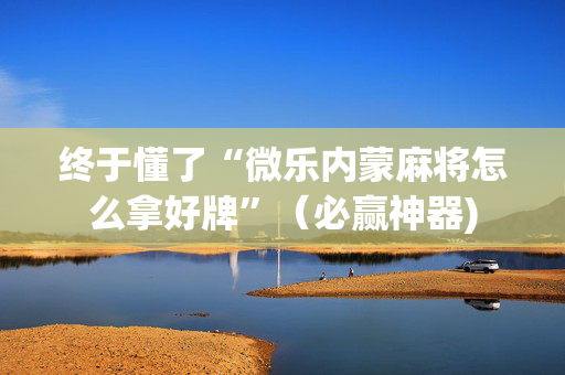终于懂了“微乐内蒙麻将怎么拿好牌”（必赢神器)