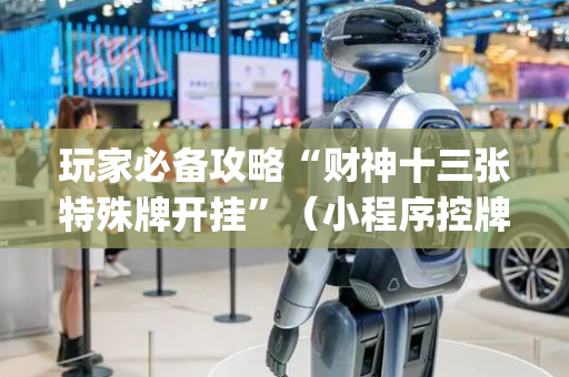 玩家必备攻略“财神十三张特殊牌开挂”（小程序控牌器)