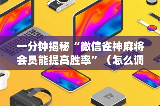 一分钟揭秘“微信雀神麻将会员能提高胜率”（怎么调胜率)