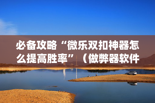 必备攻略“微乐双扣神器怎么提高胜率”（做弊器软件下载)
