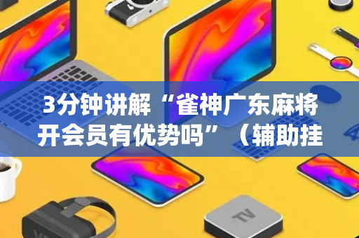 3分钟讲解“雀神广东麻将开会员有优势吗”（辅助挂发牌规律)