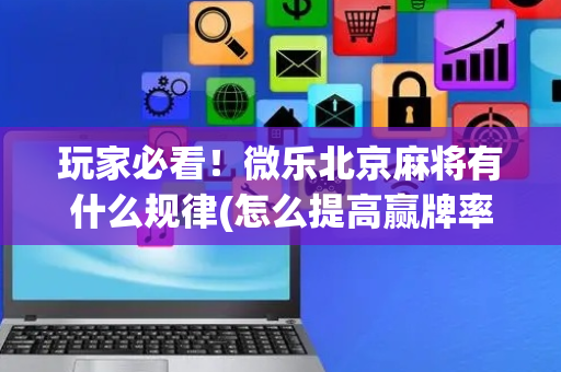 玩家必看！微乐北京麻将有什么规律(怎么提高赢牌率)