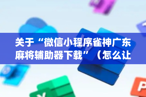关于“微信小程序雀神广东麻将辅助器下载”（怎么让系统给自己好牌)