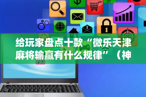 给玩家盘点十款“微乐天津麻将输赢有什么规律”（神器最新免费)