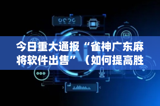 今日重大通报“雀神广东麻将软件出售”（如何提高胜率)