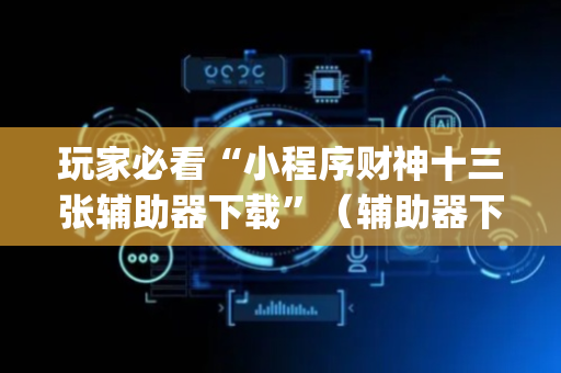 玩家必看“小程序财神十三张辅助器下载”（辅助器下载)