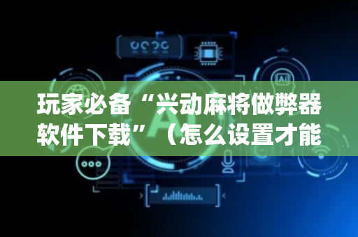 玩家必备“兴动麻将做弊器软件下载”（怎么设置才能赢)