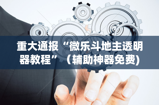 重大通报“微乐斗地主透明器教程”（辅助神器免费)