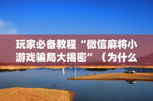 玩家必备教程“微信麻将小游戏骗局大揭密”（为什么有人一直赢)