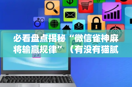 必看盘点揭秘“微信雀神麻将输赢规律”（有没有猫腻)