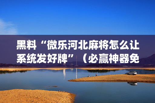 黑料“微乐河北麻将怎么让系统发好牌”（必赢神器免费安装)