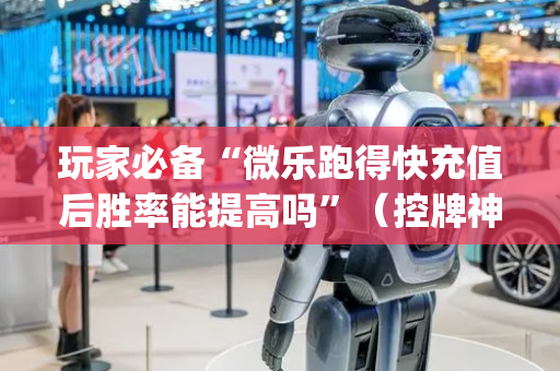 玩家必备“微乐跑得快充值后胜率能提高吗”（控牌神器)