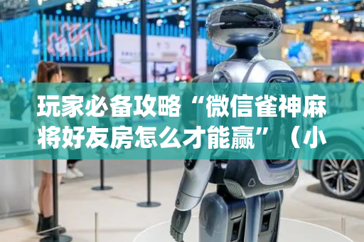 玩家必备攻略“微信雀神麻将好友房怎么才能赢”（小程序怎么才会赢)