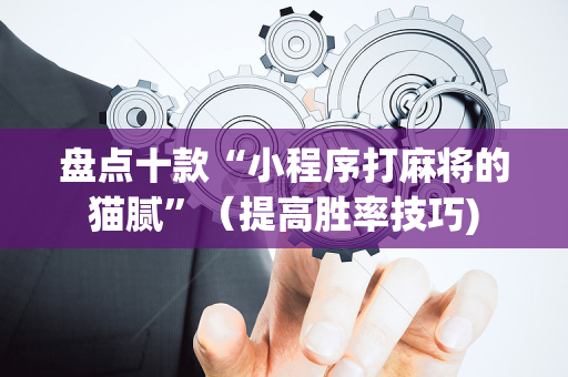 盘点十款“小程序打麻将的猫腻”（提高胜率技巧)
