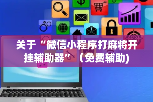 关于“微信小程序打麻将开挂辅助器”（免费辅助)