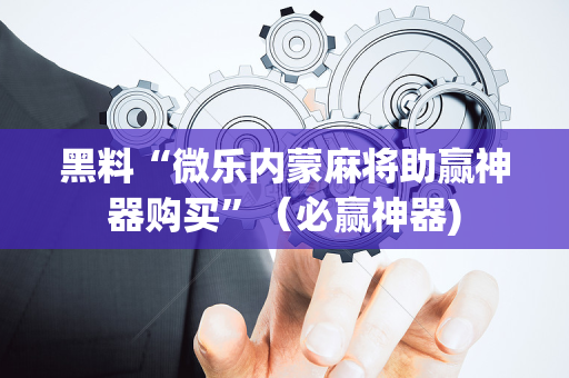 黑料“微乐内蒙麻将助赢神器购买”（必赢神器)
