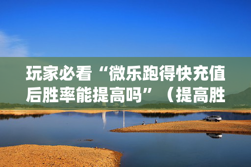 玩家必看“微乐跑得快充值后胜率能提高吗”（提高胜率软件)