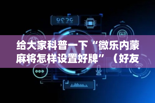 给大家科普一下“微乐内蒙麻将怎样设置好牌”（好友房怎么才能赢)