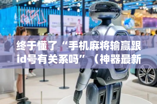 终于懂了“手机麻将输赢跟id号有关系吗”（神器最新免费)