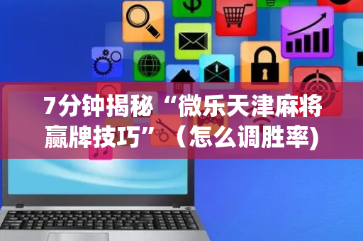 7分钟揭秘“微乐天津麻将赢牌技巧”（怎么调胜率)