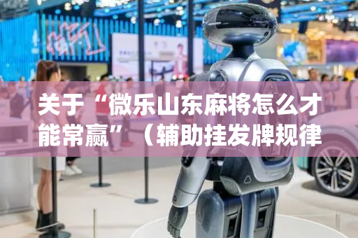 关于“微乐山东麻将怎么才能常赢”（辅助挂发牌规律)