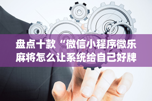 盘点十款“微信小程序微乐麻将怎么让系统给自己好牌”（软件出售)