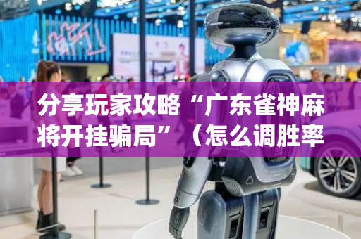 分享玩家攻略“广东雀神麻将开挂骗局”（怎么调胜率)