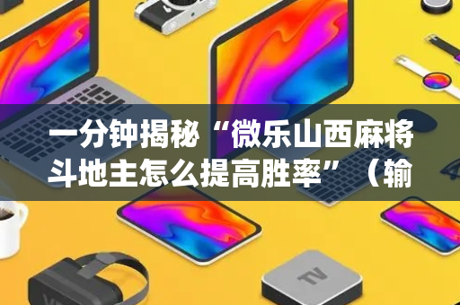 一分钟揭秘“微乐山西麻将斗地主怎么提高胜率”（输赢有什么规律)