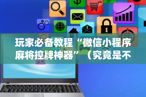 玩家必备教程“微信小程序麻将控牌神器”（究竟是不是有挂)