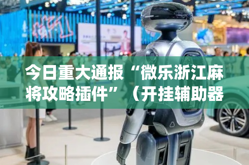 今日重大通报“微乐浙江麻将攻略插件”（开挂辅助器脚本)