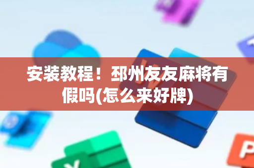安装教程！邳州友友麻将有假吗(怎么来好牌)