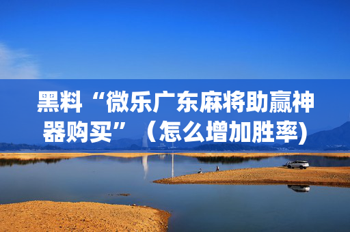 黑料“微乐广东麻将助赢神器购买”（怎么增加胜率)