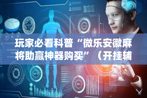 玩家必看科普“微乐安徽麻将助赢神器购买”（开挂辅助器脚本)
