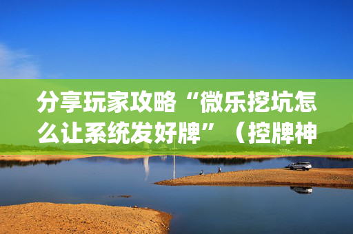 分享玩家攻略“微乐挖坑怎么让系统发好牌”（控牌神器)
