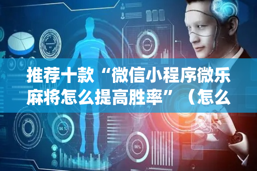 推荐十款“微信小程序微乐麻将怎么提高胜率”（怎么能让牌好一点)