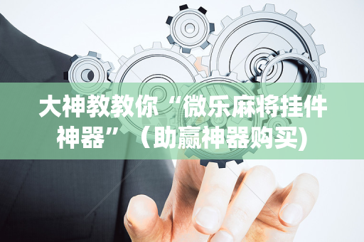 大神教教你“微乐麻将挂件神器”（助赢神器购买)