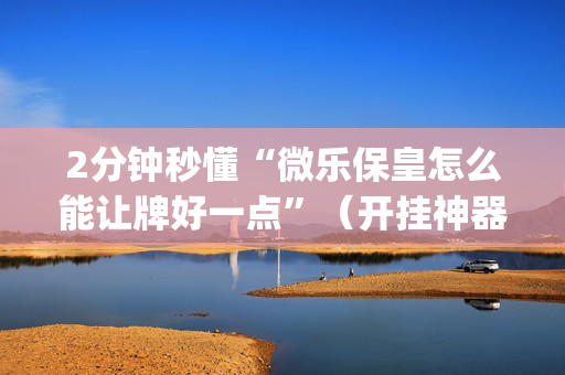 2分钟秒懂“微乐保皇怎么能让牌好一点”（开挂神器下载)