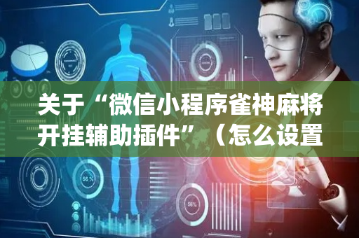 关于“微信小程序雀神麻将开挂辅助插件”（怎么设置才能赢)