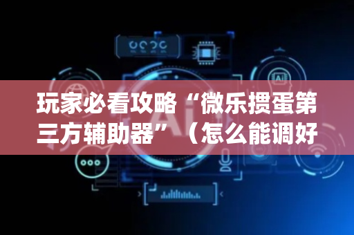 玩家必看攻略“微乐掼蛋第三方辅助器”（怎么能调好牌)