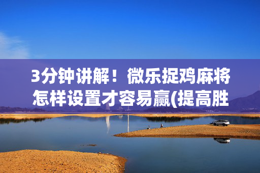 3分钟讲解！微乐捉鸡麻将怎样设置才容易赢(提高胜率办法)