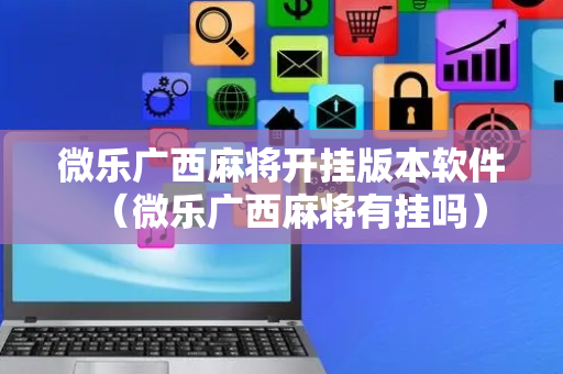 微乐广西麻将开挂版本软件（微乐广西麻将有挂吗）
