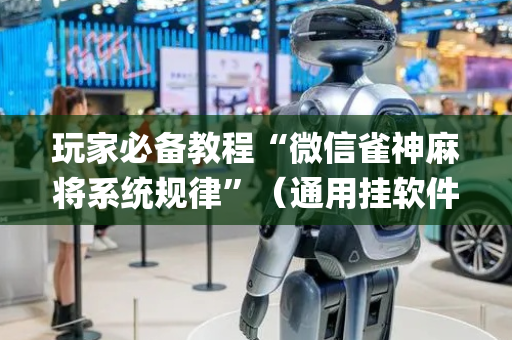 玩家必备教程“微信雀神麻将系统规律”（通用挂软件多少钱)