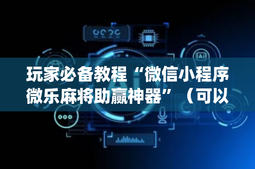 玩家必备教程“微信小程序微乐麻将助赢神器”（可以设置输赢吗)